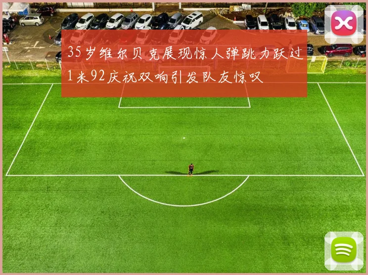 35岁维尔贝克展现惊人弹跳力跃过1米92庆祝双响引发队友惊叹
