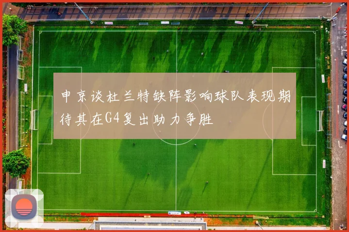 申京谈杜兰特缺阵影响球队表现期待其在G4复出助力争胜